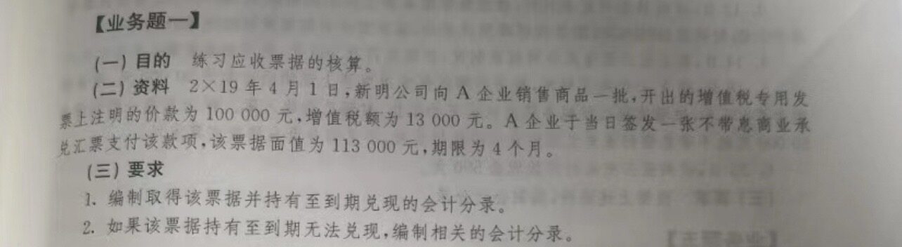 资料2x19年4月1日，新明公司向a企业销售商品一批，开出的增值税专用发票上注明的价款为100000元，增值税额为13000元。a企业于当日签发一张不带息商业兑汇票支付该款项。该票据面值为113000元，期限为4个月。