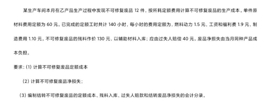 某生产车间本月在乙产品生产过程中发现不可修复废品12件，按所耗定额费用计算不可修复废品的生产成本。单件原材料费用定额为60元。已完成的定额工时共计140小时，每小时的费用定额为,燃料动力1.5元，工资和福利费1.9元，制造费用1.10 元。不可修复废品的残料作价130元，以辅助材料入库;应由过失人赔偿40元。废品净损失由当月同种产品成本负担。
要求:(1)计算不可修复废品定额成本
(2)计算不可修复废品净损失;
(3)编制结转不可修复废品的定额成本、残料入库、过失人赔款和结转废品净损失的会计分录。