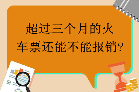  超过三个月的火车票还能不能报销?