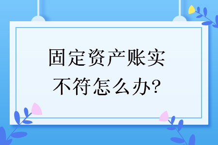 固定资产账实不符怎么办?