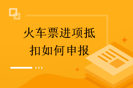  火车票进项抵扣如何申报