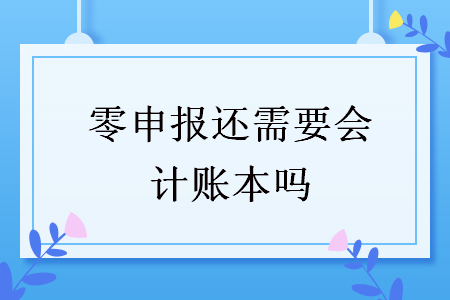 零申报还需要会计账本吗