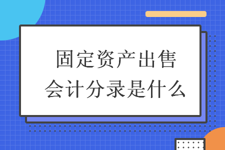  固定资产出售会计分录是什么