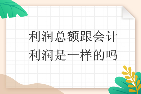   利润总额跟会计利润是一样的吗