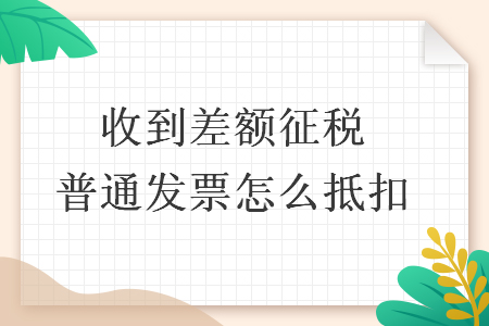 收到差额征税普通发票怎么抵扣