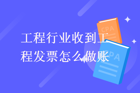 工程行业收到工程发票怎么做账