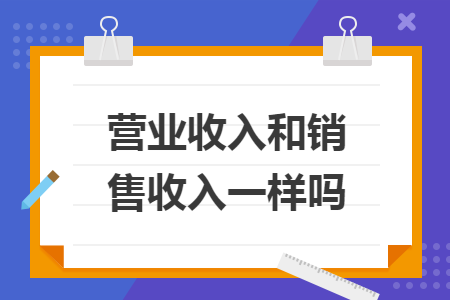 营业收入和销售收入一样吗