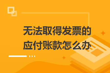 无法取得发票的应付账款怎么办