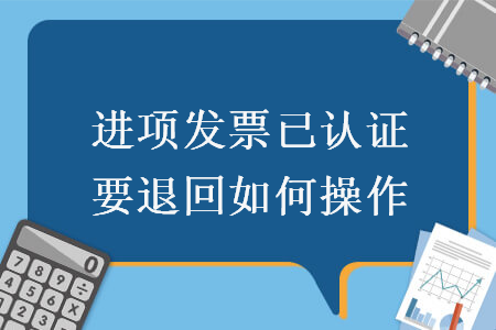 进项发票已认证要退回如何操作