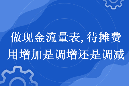 做现金流量表,待摊费用增加是调增还是调减