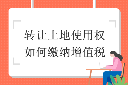 转让土地使用权如何缴纳增值税