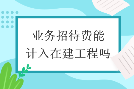 业务招待费能计入在建工程吗