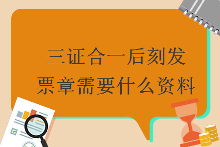 三证合一后刻发票章需要什么资料