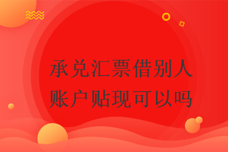 承兑汇票借别人账户贴现可以吗