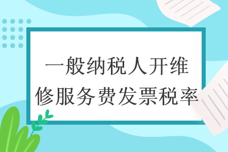 一般纳税人开维修服务费发票税率