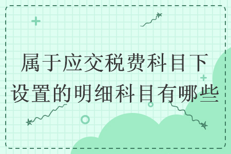 属于应交税费科目下设置的明细科目有哪些