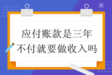 应付账款是三年不付就要做收入吗