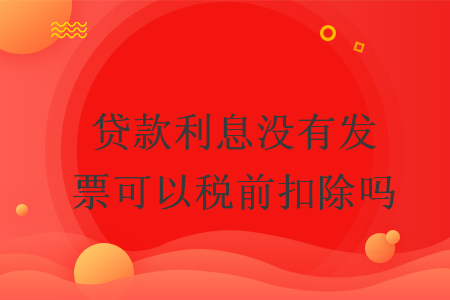 贷款利息没有发票可以税前扣除吗