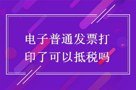 电子普通发票打印了可以抵税吗