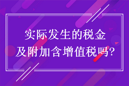 实际发生的税金及附加含增值税吗?