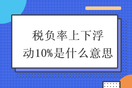 税负率上下浮动10%是什么意思