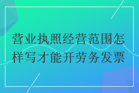 营业执照经营范围怎样写才能开劳务发票