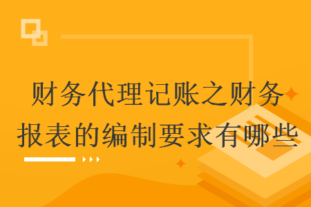 财务代理记账之财务报表的编制要求有哪些