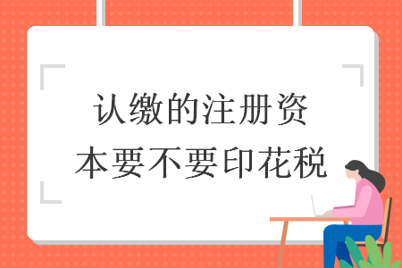 认缴的注册资本要不要印花税