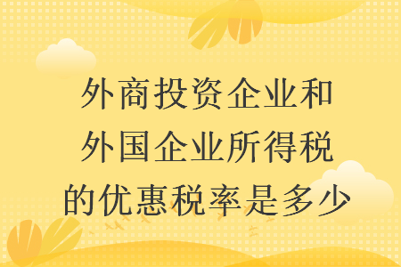 外商投资企业和外国企业所得税的优惠税率是多少