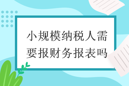 小规模纳税人需要报财务报表吗