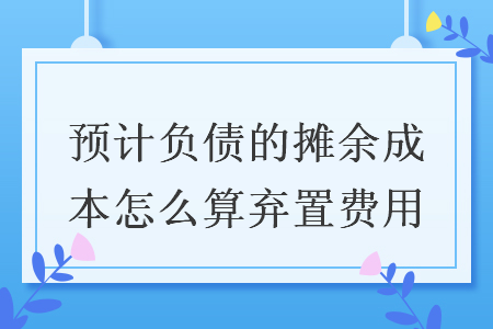 预计负债的摊余成本怎么算弃置费用