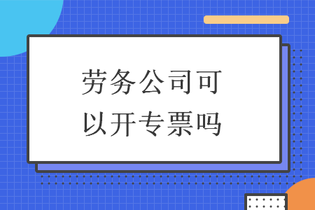 劳务公司可以开专票吗