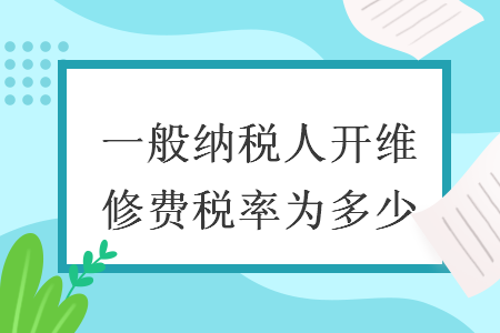 一般纳税人开维修费税率为多少