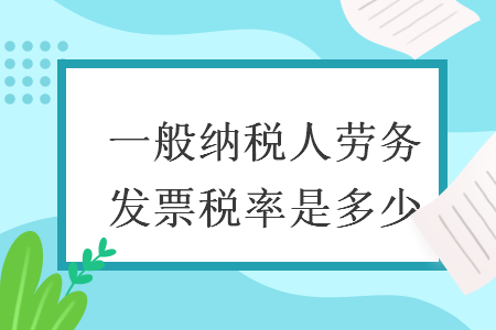 一般纳税人劳务发票税率是多少