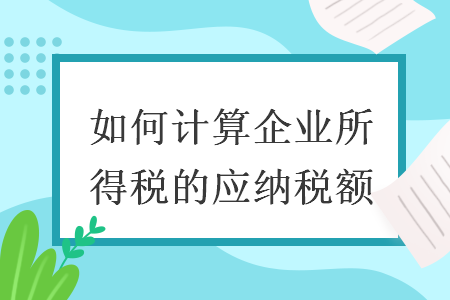 如何计算企业所得税的应纳税额