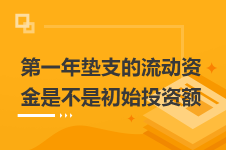 第一年垫支的流动资金是不是初始投资额