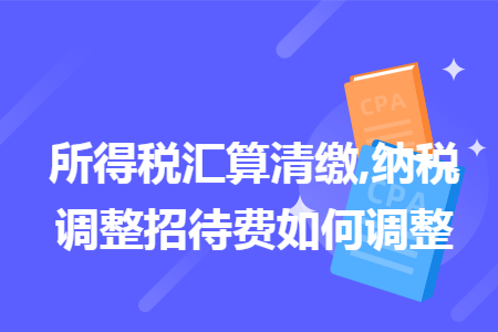 所得税汇算清缴,纳税调整招待费如何调整