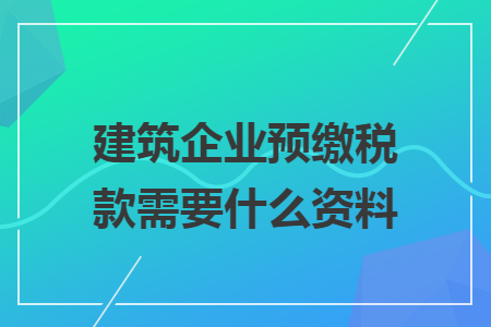 建筑企业预缴税款需要什么资料