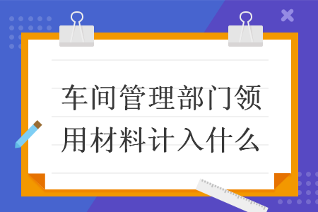 车间管理部门领用材料计入什么