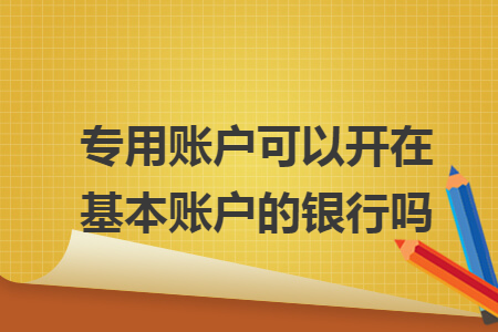 专用账户可以开在基本账户的银行吗