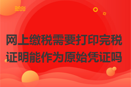 网上缴税需要打印完税证明能作为原始凭证吗