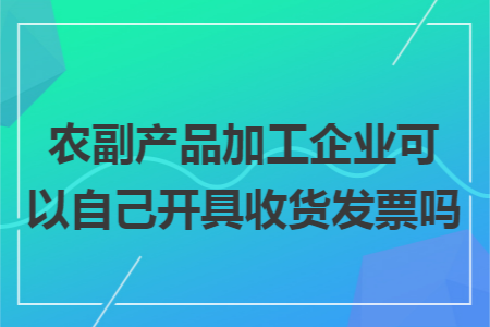 农副产品加工企业可以自己开具收货发票吗