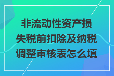 非流动性资产损失税前扣除及纳税调整审核表怎么填