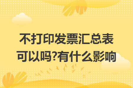 不打印发票汇总表可以吗?有什么影响