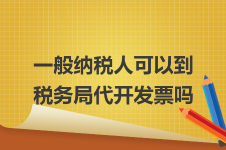 一般纳税人可以到税务局代开发票吗