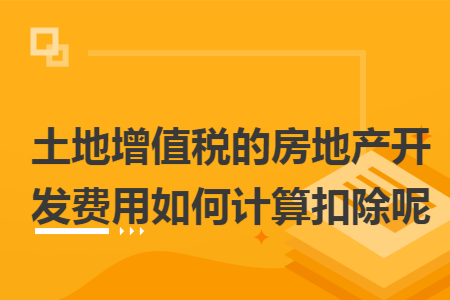 土地增值税的房地产开发费用如何计算扣除呢