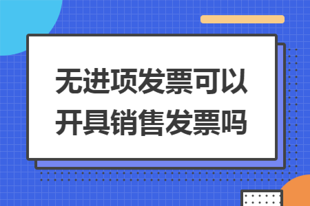 无进项发票可以开具销售发票吗