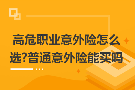 高危职业意外险怎么选?普通意外险能买吗