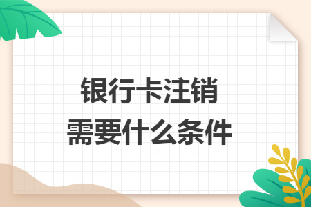 银行卡注销需要什么条件