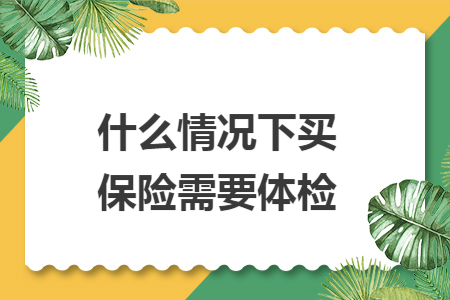 什么情况下买保险需要体检